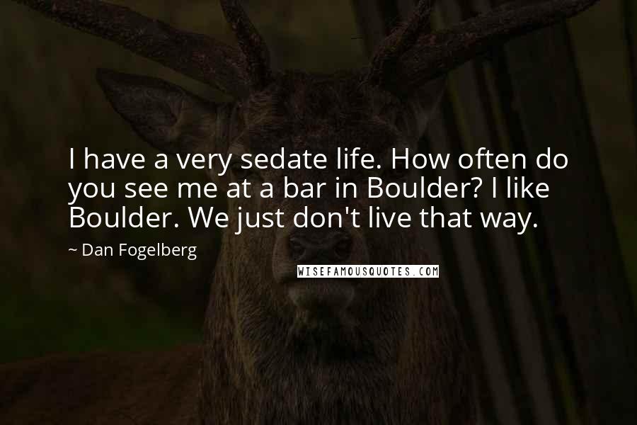 Dan Fogelberg Quotes: I have a very sedate life. How often do you see me at a bar in Boulder? I like Boulder. We just don't live that way.