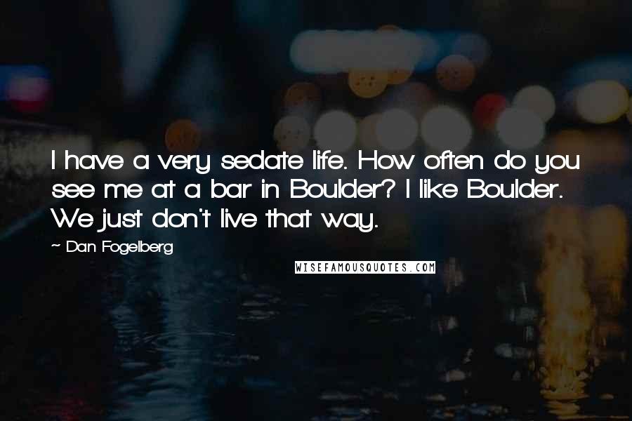 Dan Fogelberg Quotes: I have a very sedate life. How often do you see me at a bar in Boulder? I like Boulder. We just don't live that way.