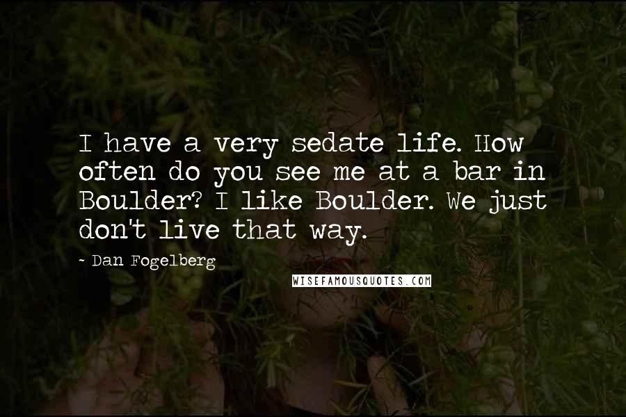 Dan Fogelberg Quotes: I have a very sedate life. How often do you see me at a bar in Boulder? I like Boulder. We just don't live that way.