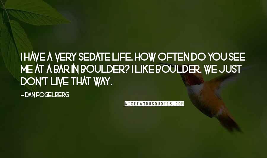 Dan Fogelberg Quotes: I have a very sedate life. How often do you see me at a bar in Boulder? I like Boulder. We just don't live that way.