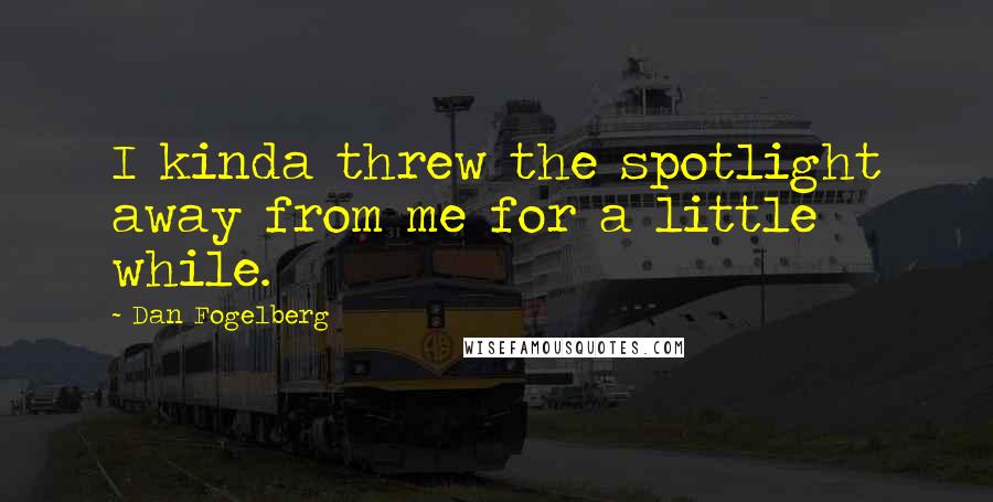 Dan Fogelberg Quotes: I kinda threw the spotlight away from me for a little while.
