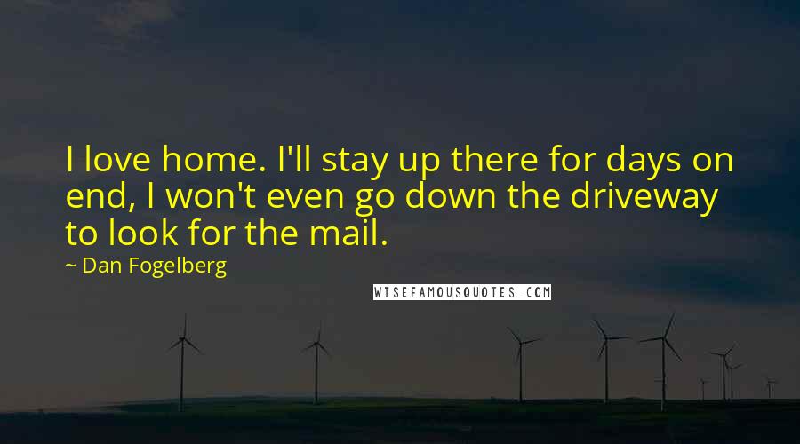 Dan Fogelberg Quotes: I love home. I'll stay up there for days on end, I won't even go down the driveway to look for the mail.