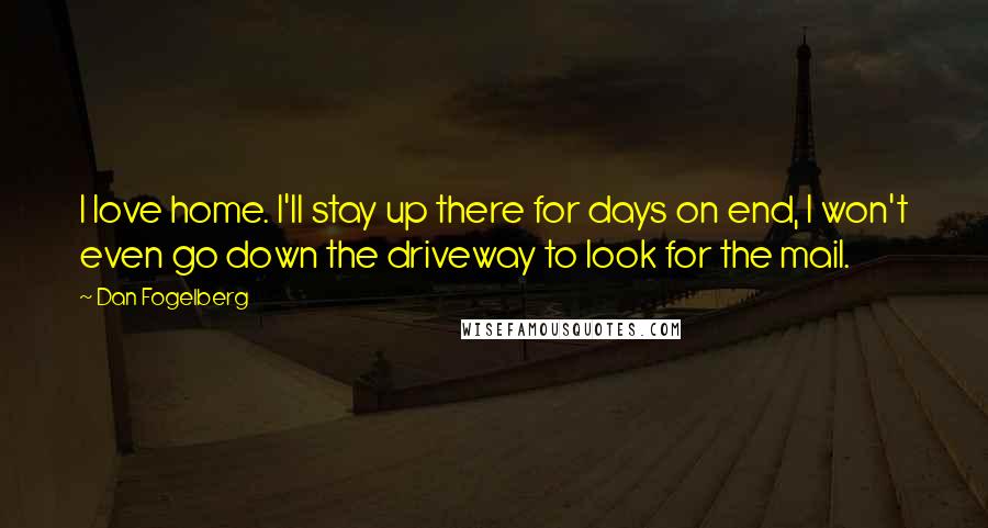 Dan Fogelberg Quotes: I love home. I'll stay up there for days on end, I won't even go down the driveway to look for the mail.