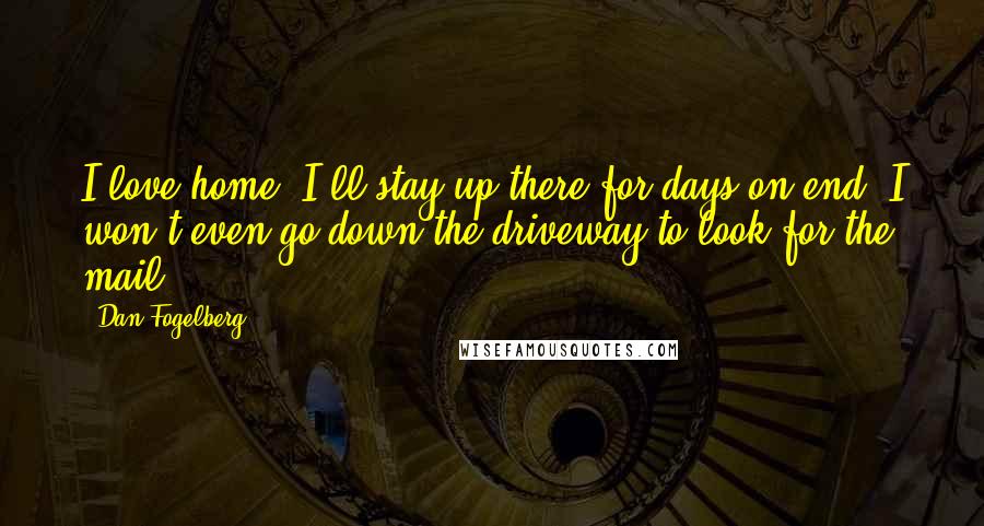 Dan Fogelberg Quotes: I love home. I'll stay up there for days on end, I won't even go down the driveway to look for the mail.