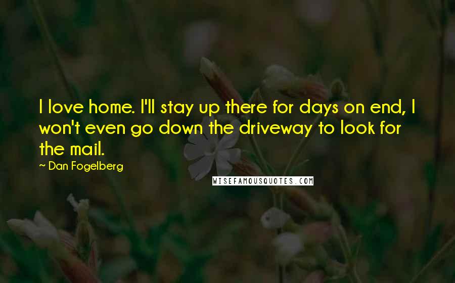 Dan Fogelberg Quotes: I love home. I'll stay up there for days on end, I won't even go down the driveway to look for the mail.