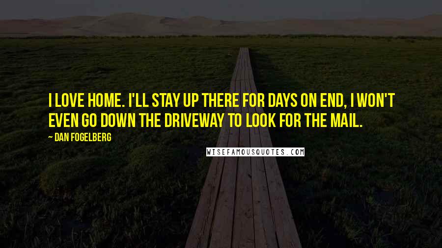 Dan Fogelberg Quotes: I love home. I'll stay up there for days on end, I won't even go down the driveway to look for the mail.