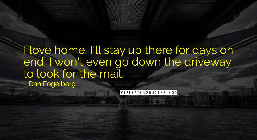 Dan Fogelberg Quotes: I love home. I'll stay up there for days on end, I won't even go down the driveway to look for the mail.