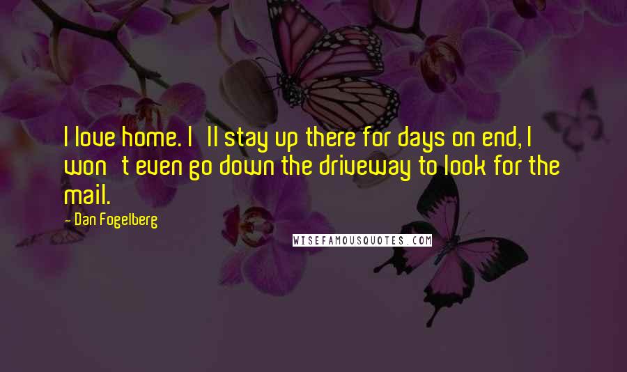Dan Fogelberg Quotes: I love home. I'll stay up there for days on end, I won't even go down the driveway to look for the mail.