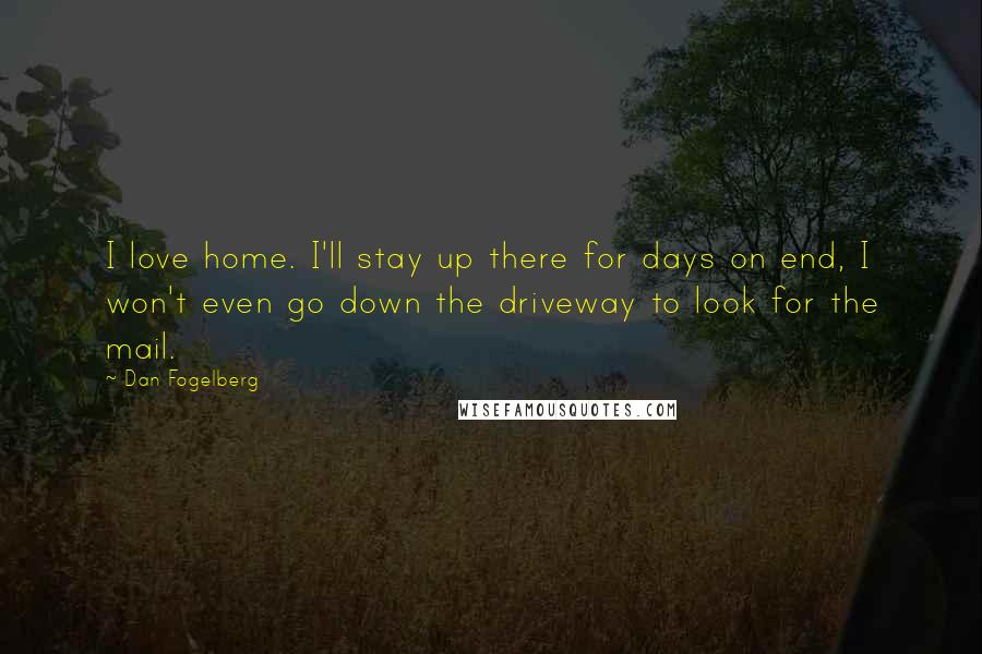 Dan Fogelberg Quotes: I love home. I'll stay up there for days on end, I won't even go down the driveway to look for the mail.