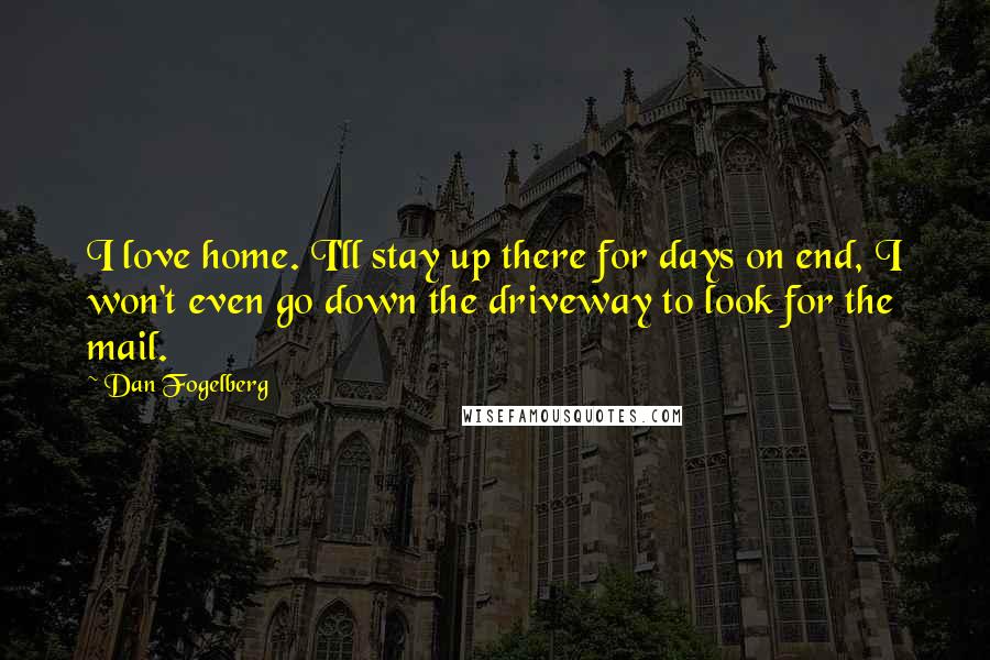 Dan Fogelberg Quotes: I love home. I'll stay up there for days on end, I won't even go down the driveway to look for the mail.