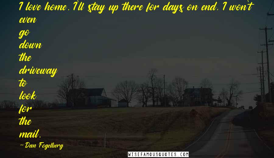 Dan Fogelberg Quotes: I love home. I'll stay up there for days on end, I won't even go down the driveway to look for the mail.