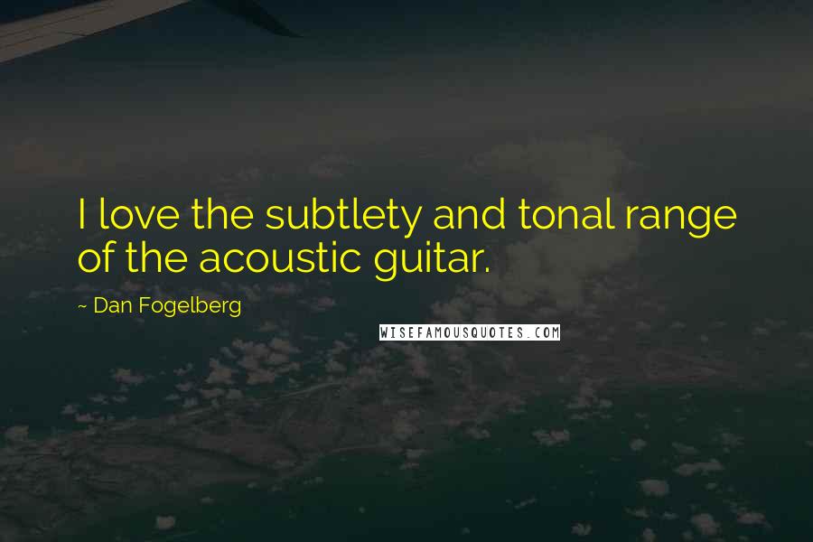 Dan Fogelberg Quotes: I love the subtlety and tonal range of the acoustic guitar.