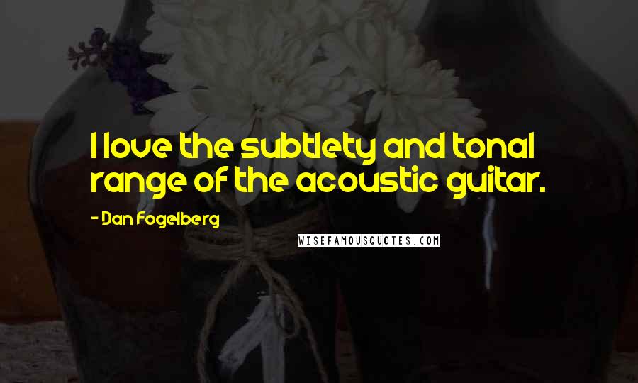 Dan Fogelberg Quotes: I love the subtlety and tonal range of the acoustic guitar.