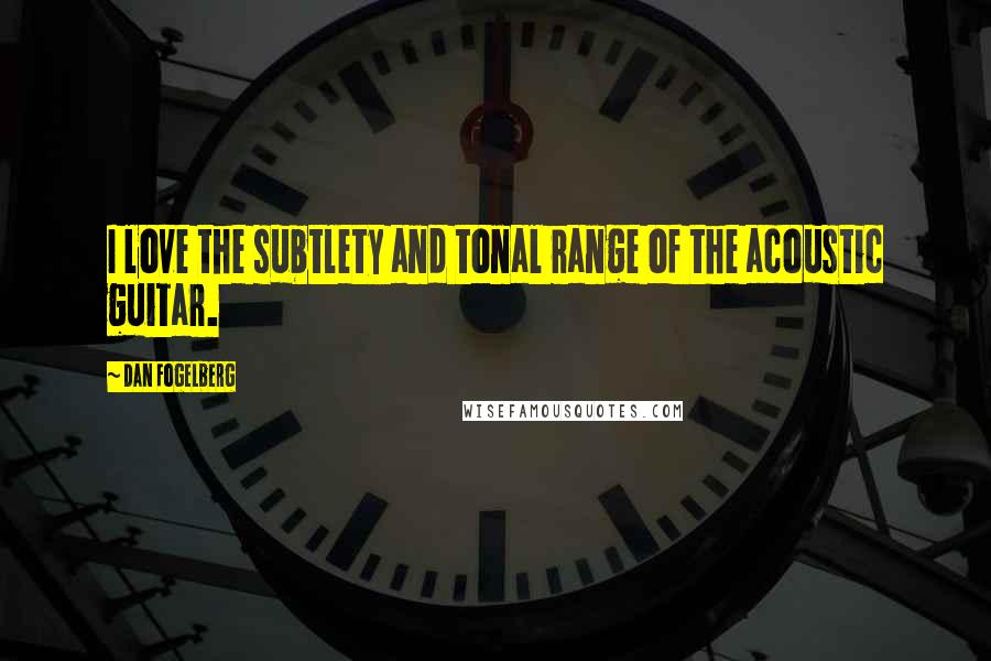 Dan Fogelberg Quotes: I love the subtlety and tonal range of the acoustic guitar.