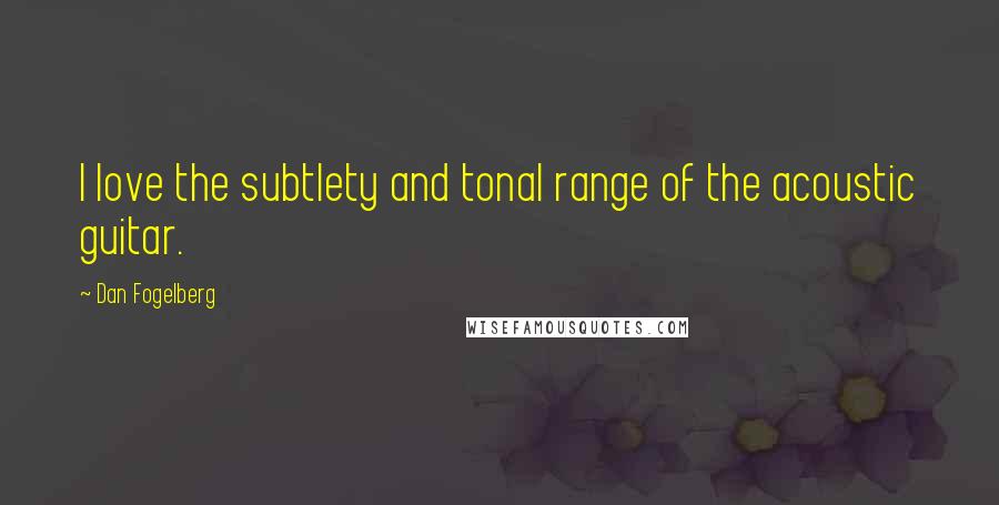 Dan Fogelberg Quotes: I love the subtlety and tonal range of the acoustic guitar.