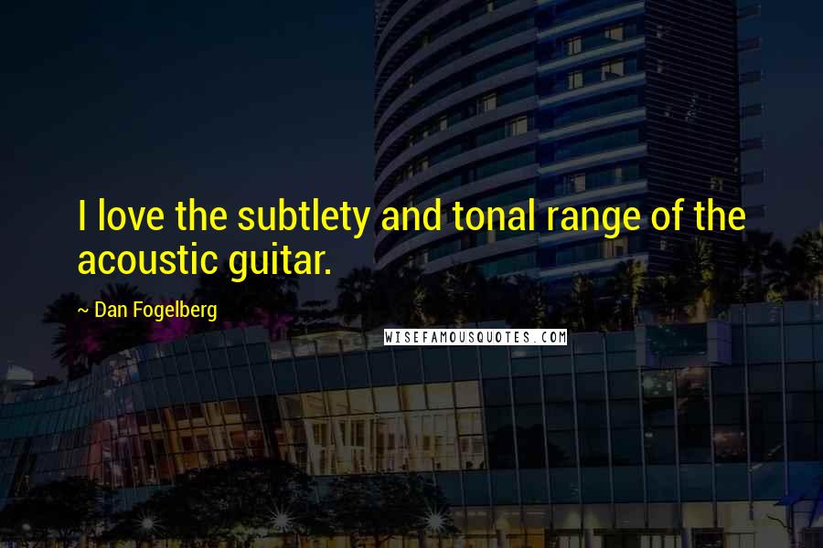 Dan Fogelberg Quotes: I love the subtlety and tonal range of the acoustic guitar.