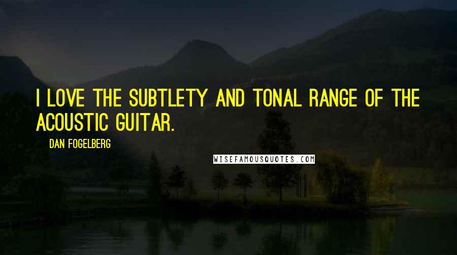 Dan Fogelberg Quotes: I love the subtlety and tonal range of the acoustic guitar.