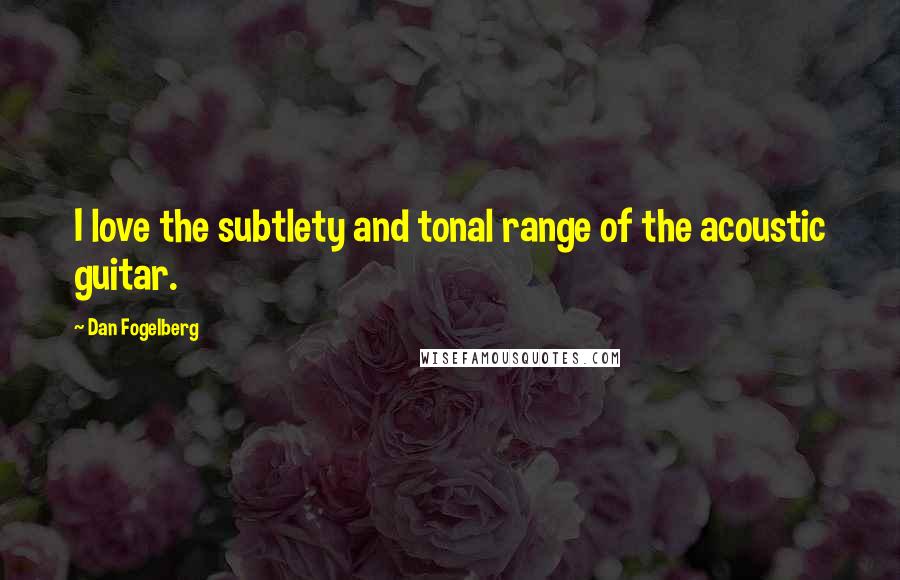 Dan Fogelberg Quotes: I love the subtlety and tonal range of the acoustic guitar.