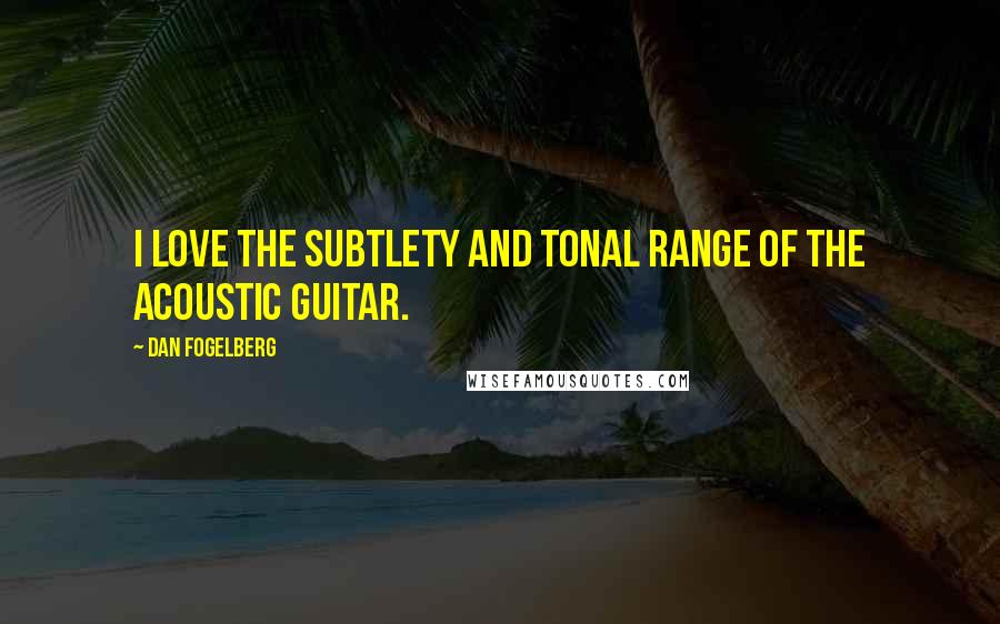 Dan Fogelberg Quotes: I love the subtlety and tonal range of the acoustic guitar.