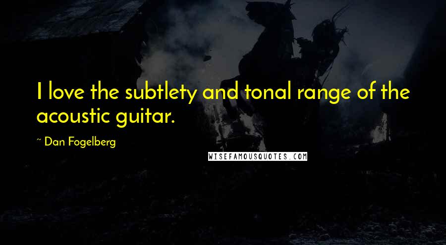 Dan Fogelberg Quotes: I love the subtlety and tonal range of the acoustic guitar.