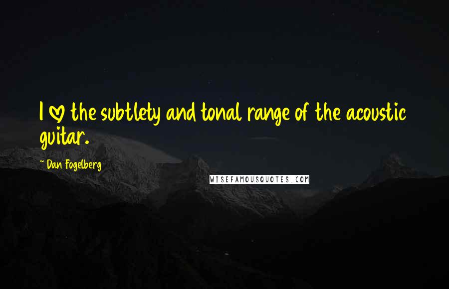 Dan Fogelberg Quotes: I love the subtlety and tonal range of the acoustic guitar.