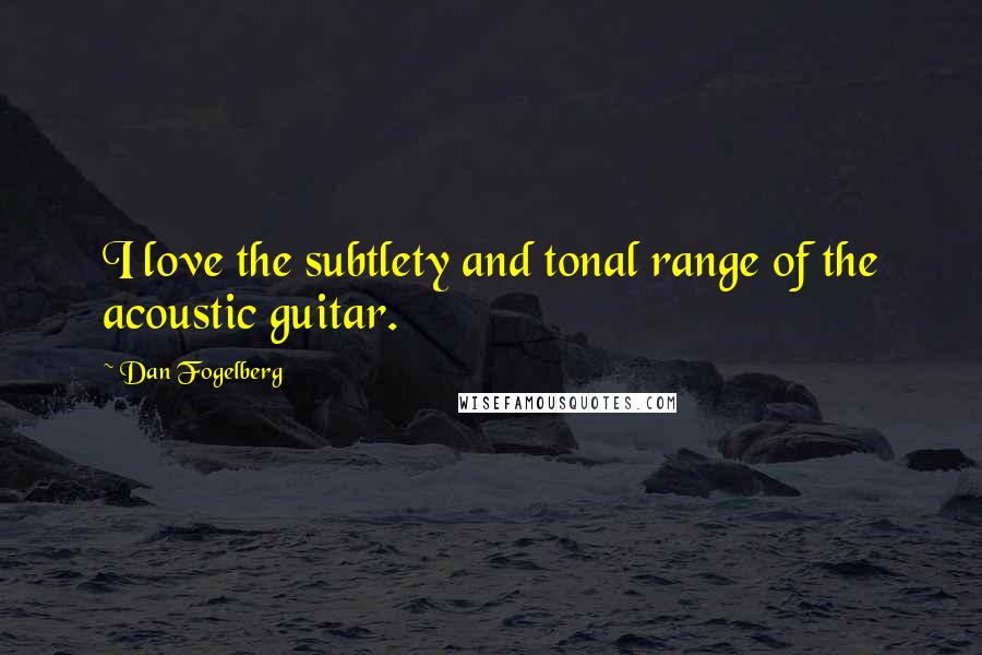 Dan Fogelberg Quotes: I love the subtlety and tonal range of the acoustic guitar.