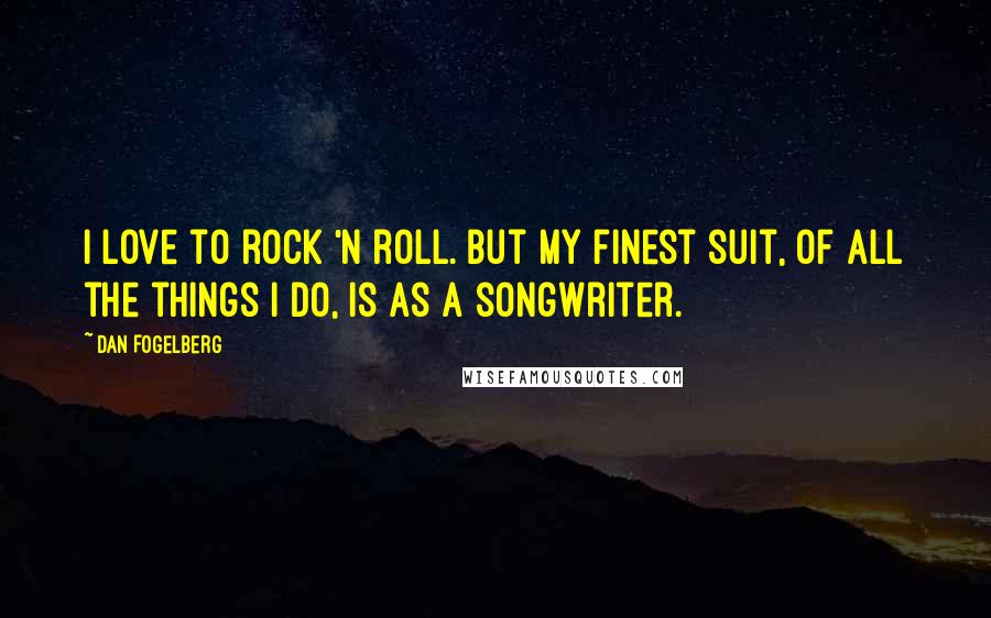 Dan Fogelberg Quotes: I love to rock 'n roll. But my finest suit, of all the things I do, is as a songwriter.