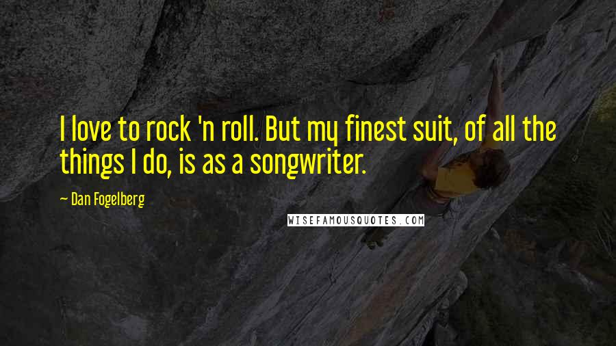 Dan Fogelberg Quotes: I love to rock 'n roll. But my finest suit, of all the things I do, is as a songwriter.