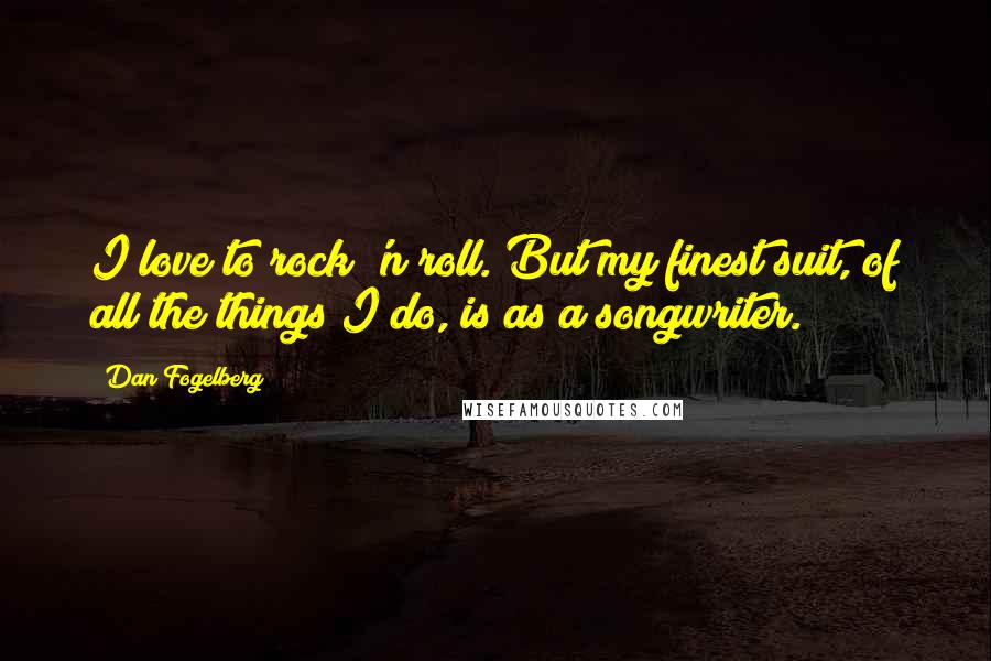 Dan Fogelberg Quotes: I love to rock 'n roll. But my finest suit, of all the things I do, is as a songwriter.