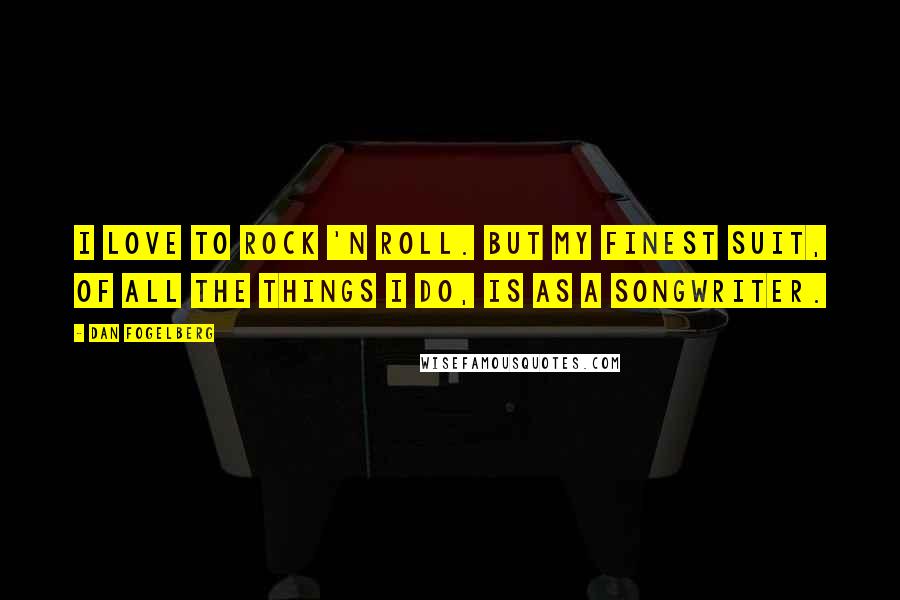 Dan Fogelberg Quotes: I love to rock 'n roll. But my finest suit, of all the things I do, is as a songwriter.