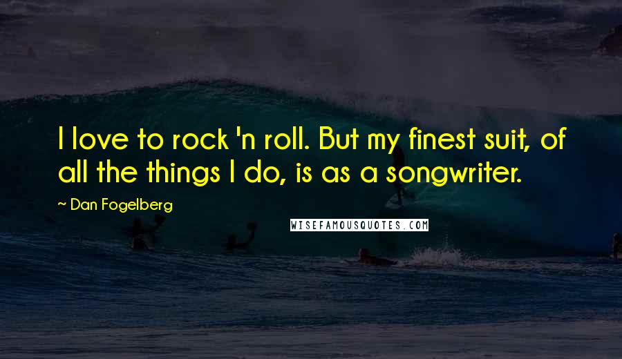 Dan Fogelberg Quotes: I love to rock 'n roll. But my finest suit, of all the things I do, is as a songwriter.