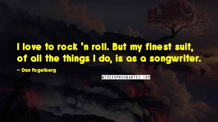 Dan Fogelberg Quotes: I love to rock 'n roll. But my finest suit, of all the things I do, is as a songwriter.