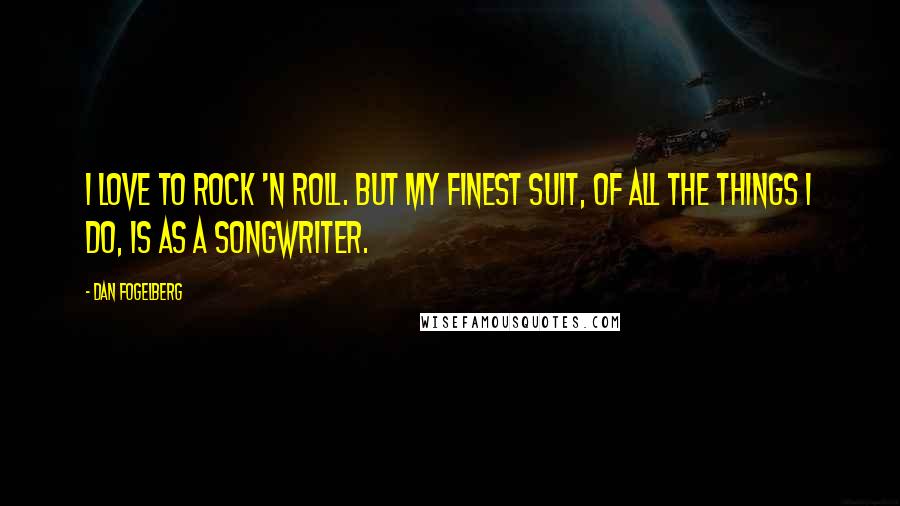 Dan Fogelberg Quotes: I love to rock 'n roll. But my finest suit, of all the things I do, is as a songwriter.