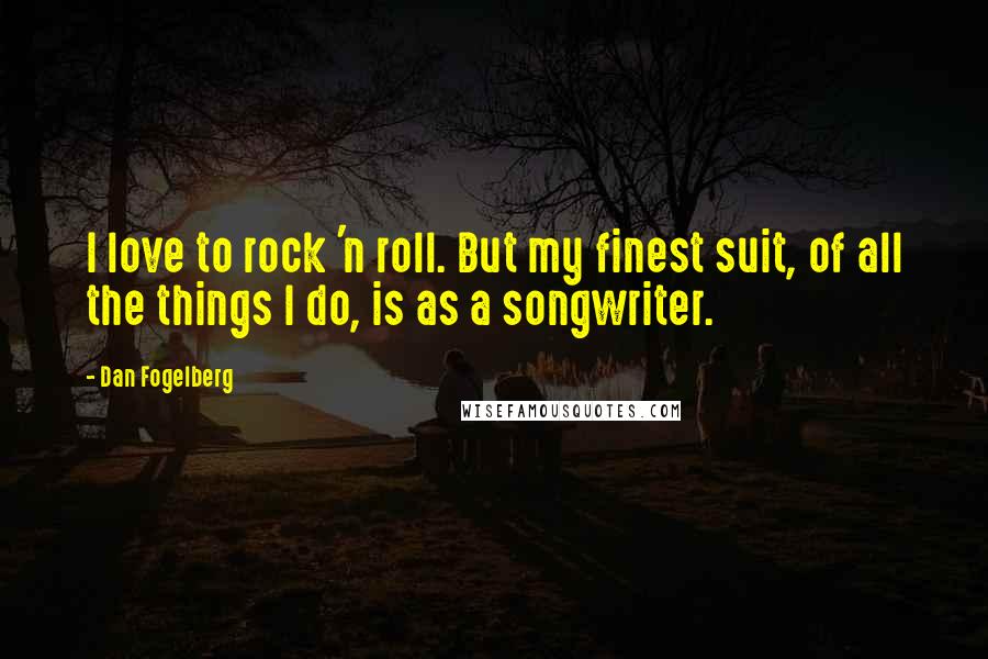 Dan Fogelberg Quotes: I love to rock 'n roll. But my finest suit, of all the things I do, is as a songwriter.
