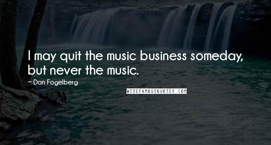 Dan Fogelberg Quotes: I may quit the music business someday, but never the music.