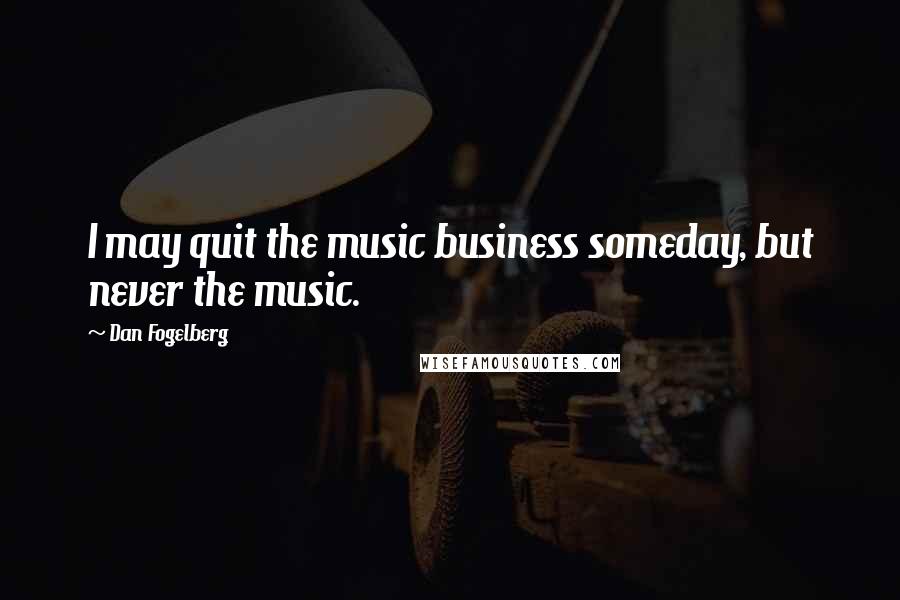 Dan Fogelberg Quotes: I may quit the music business someday, but never the music.