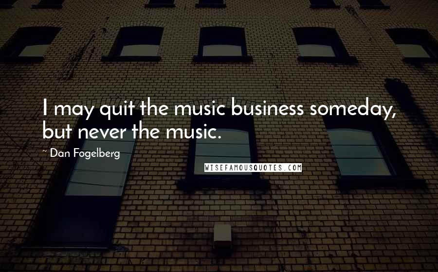 Dan Fogelberg Quotes: I may quit the music business someday, but never the music.