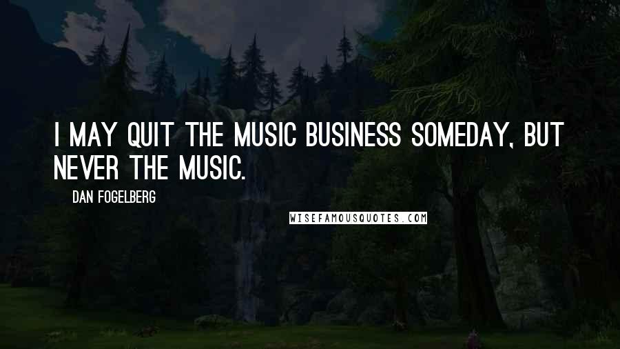 Dan Fogelberg Quotes: I may quit the music business someday, but never the music.