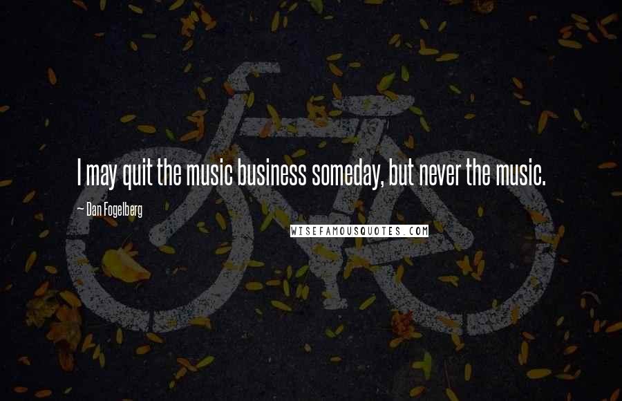 Dan Fogelberg Quotes: I may quit the music business someday, but never the music.