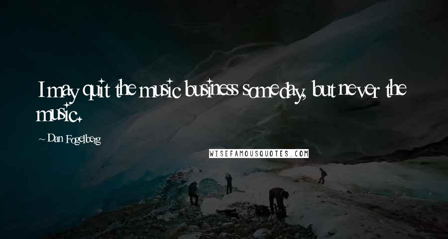 Dan Fogelberg Quotes: I may quit the music business someday, but never the music.