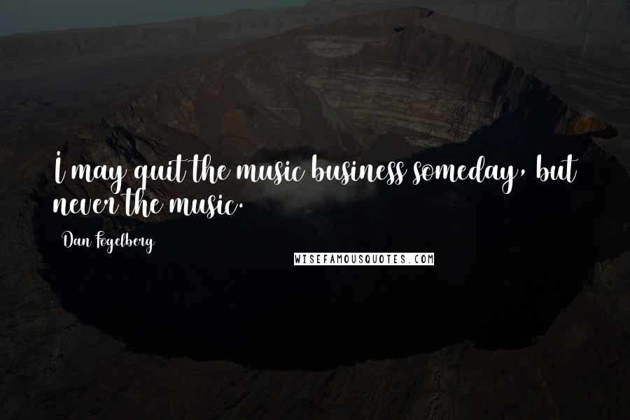 Dan Fogelberg Quotes: I may quit the music business someday, but never the music.