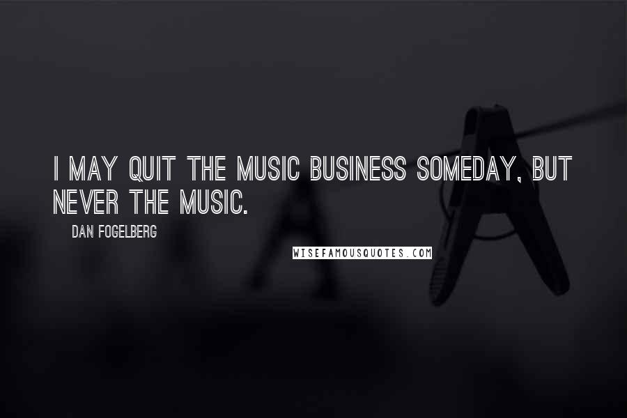 Dan Fogelberg Quotes: I may quit the music business someday, but never the music.