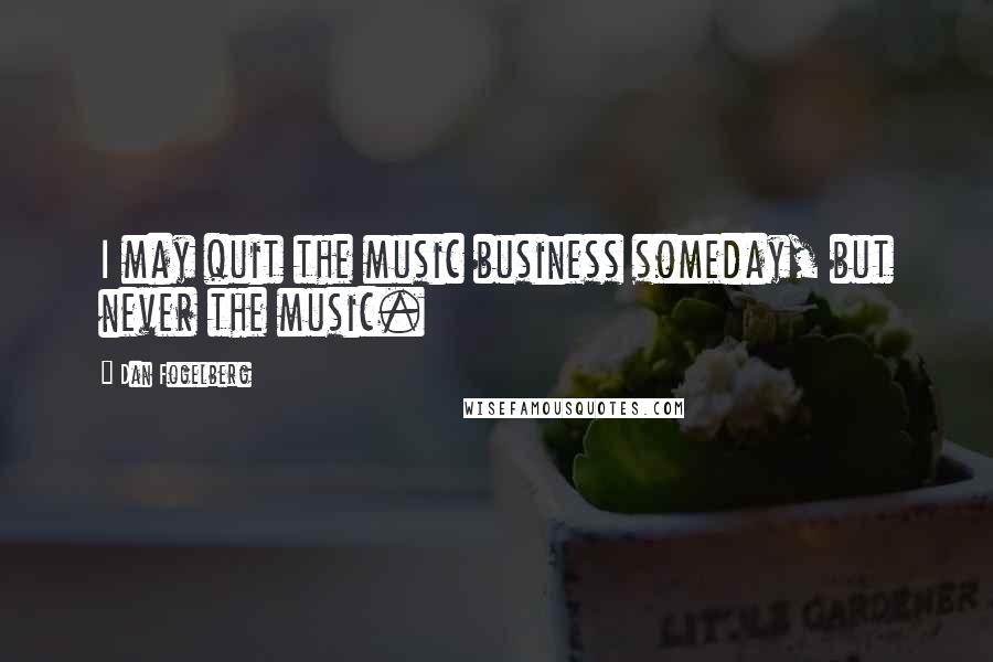 Dan Fogelberg Quotes: I may quit the music business someday, but never the music.