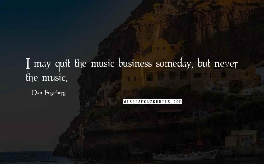 Dan Fogelberg Quotes: I may quit the music business someday, but never the music.