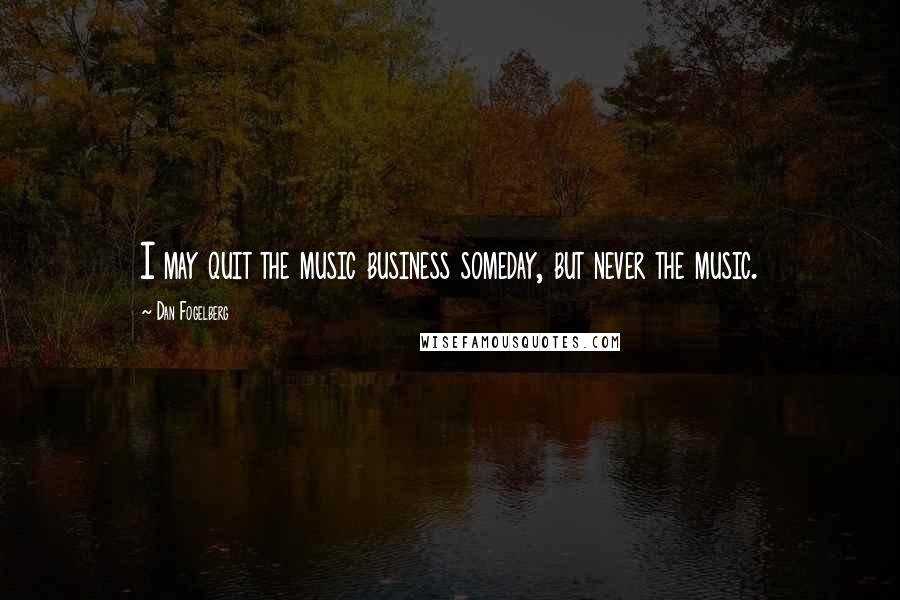 Dan Fogelberg Quotes: I may quit the music business someday, but never the music.