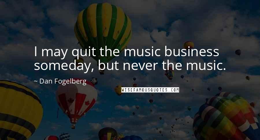 Dan Fogelberg Quotes: I may quit the music business someday, but never the music.