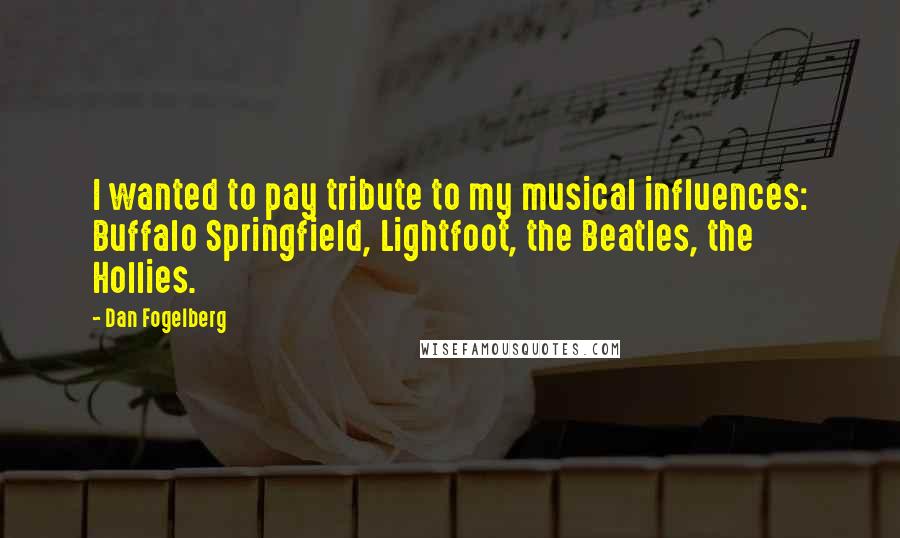 Dan Fogelberg Quotes: I wanted to pay tribute to my musical influences: Buffalo Springfield, Lightfoot, the Beatles, the Hollies.