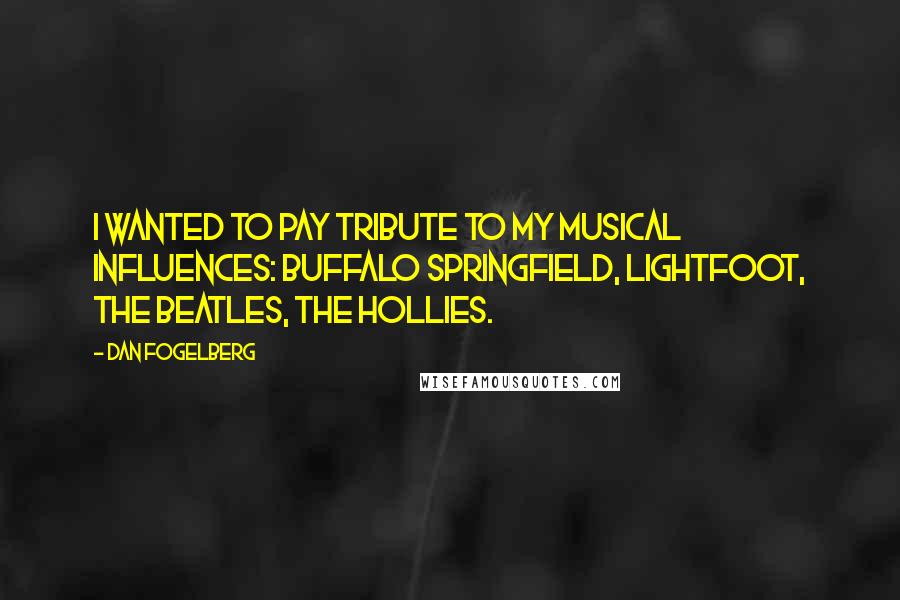 Dan Fogelberg Quotes: I wanted to pay tribute to my musical influences: Buffalo Springfield, Lightfoot, the Beatles, the Hollies.