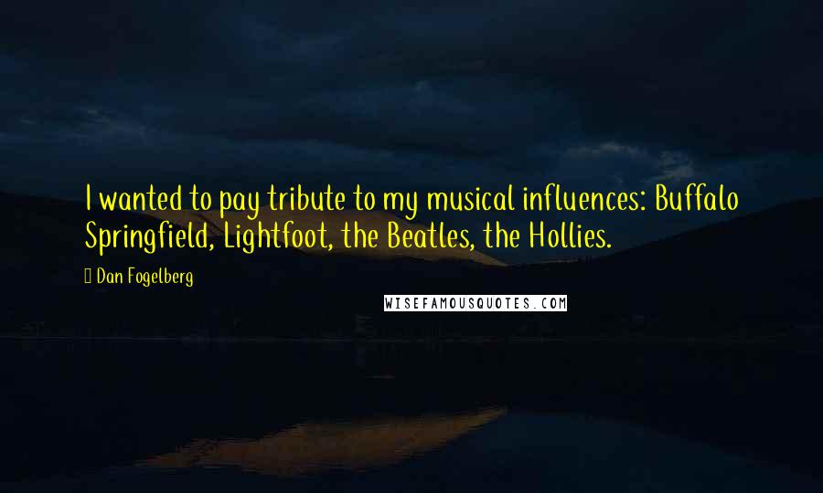 Dan Fogelberg Quotes: I wanted to pay tribute to my musical influences: Buffalo Springfield, Lightfoot, the Beatles, the Hollies.