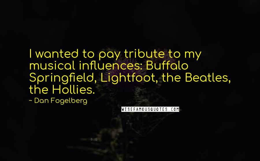 Dan Fogelberg Quotes: I wanted to pay tribute to my musical influences: Buffalo Springfield, Lightfoot, the Beatles, the Hollies.